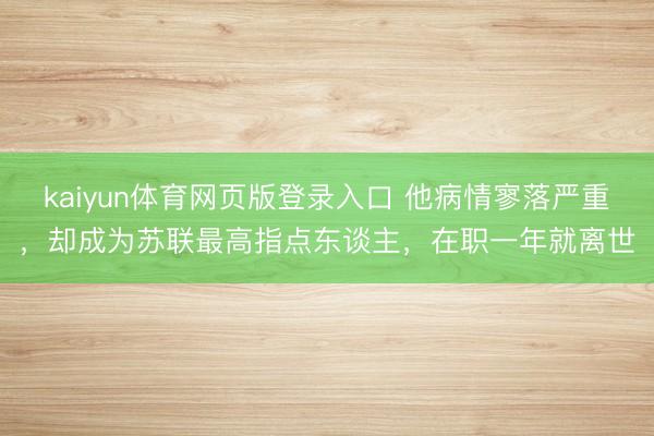 kaiyun体育网页版登录入口 他病情寥落严重，却成为苏联最高指点东谈主，在职一年就离世