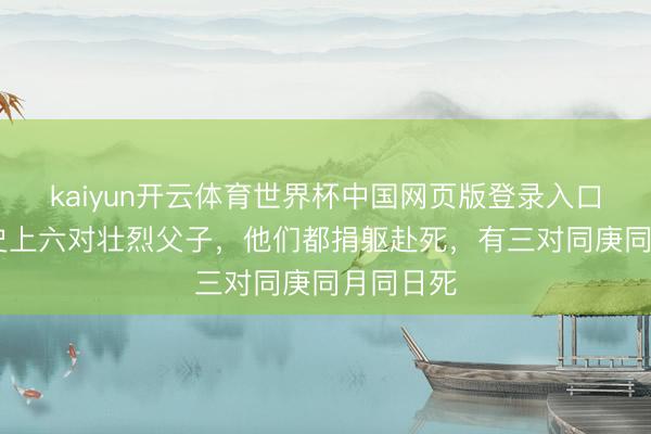 kaiyun开云体育世界杯中国网页版登录入口 三国历史上六对壮烈父子，他们都捐躯赴死，有三对同庚同月同日死