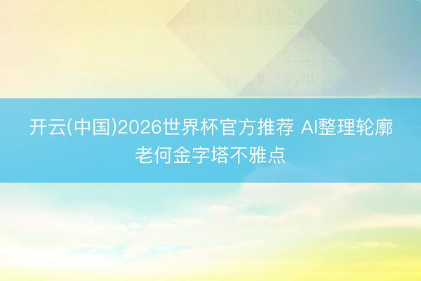 开云(中国)2026世界杯官方推荐 AI整理轮廓老何金字塔不雅点