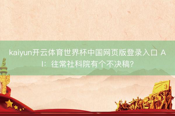kaiyun开云体育世界杯中国网页版登录入口 AI：往常社科院有个不决稿？