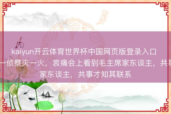 kaiyun开云体育世界杯中国网页版登录入口 1982年北京一侦察灭一火,哀痛会上看到毛主席家东谈主,共事才知其联系