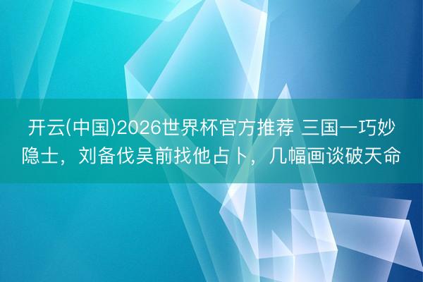 开云(中国)2026世界杯官方推荐 三国一巧妙隐士，刘备伐吴前找他占卜，几幅画谈破天命