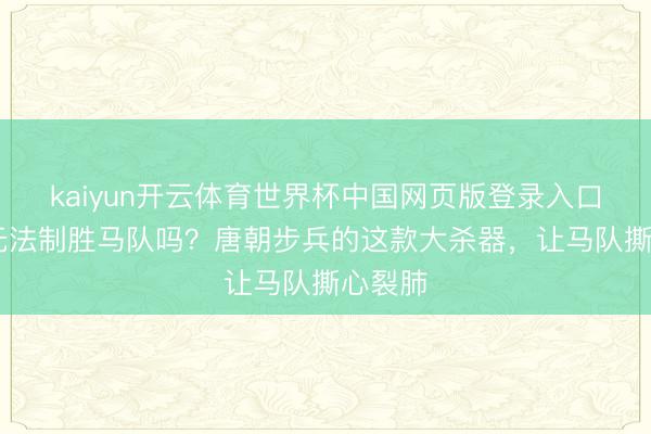 kaiyun开云体育世界杯中国网页版登录入口 步兵无法制胜马队吗？唐朝步兵的这款大杀器，让马队撕心裂肺