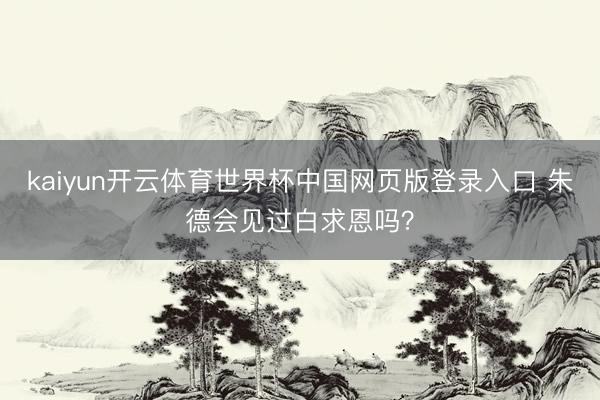 kaiyun开云体育世界杯中国网页版登录入口 朱德会见过白求恩吗?