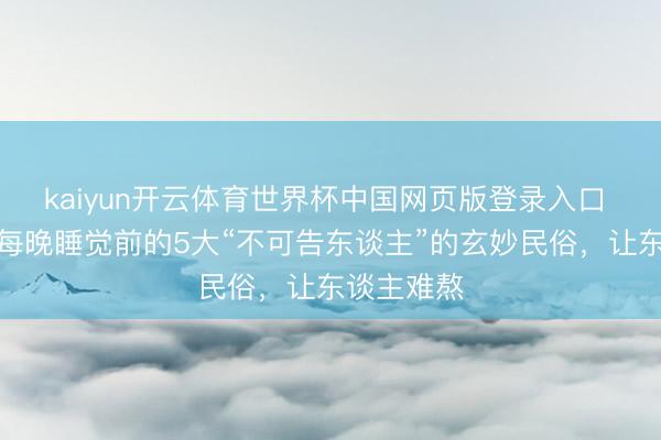 kaiyun开云体育世界杯中国网页版登录入口 揭秘慈禧每晚睡觉前的5大“不可告东谈主”的玄妙民俗，让东谈主难熬