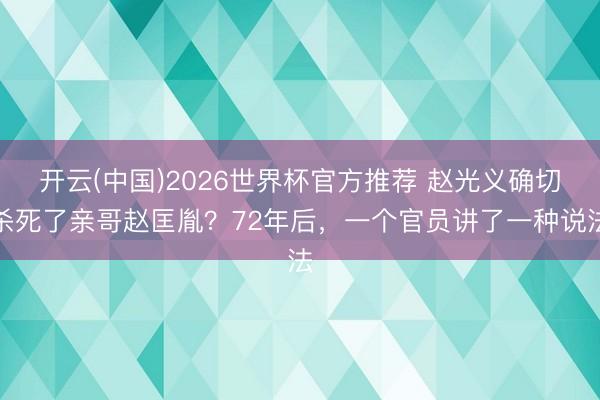 开云(中国)2026世界杯官方推荐 赵光义确切杀死了亲哥赵匡胤?72年后,一个官员讲了一种说法