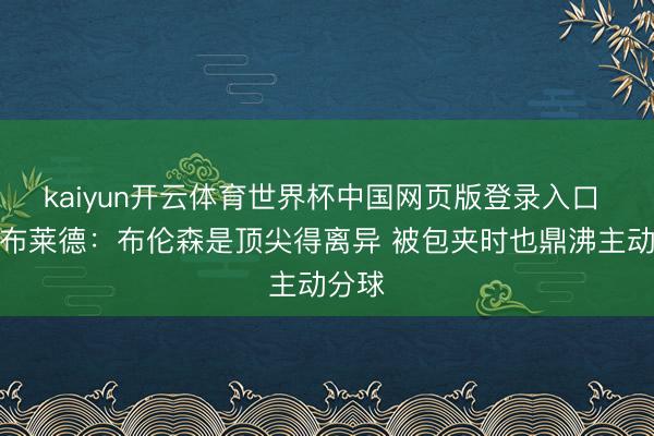kaiyun开云体育世界杯中国网页版登录入口 麦克布莱德：布伦森是顶尖得离异 被包夹时也鼎沸主动分球