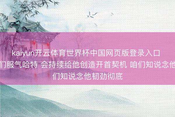 kaiyun开云体育世界杯中国网页版登录入口 大桥：咱们服气哈特 会持续给他创造开首契机 咱们知说念他韧劲彻底