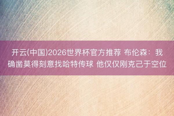 开云(中国)2026世界杯官方推荐 布伦森：我确凿莫得刻意找哈特传球 他仅仅刚克己于空位