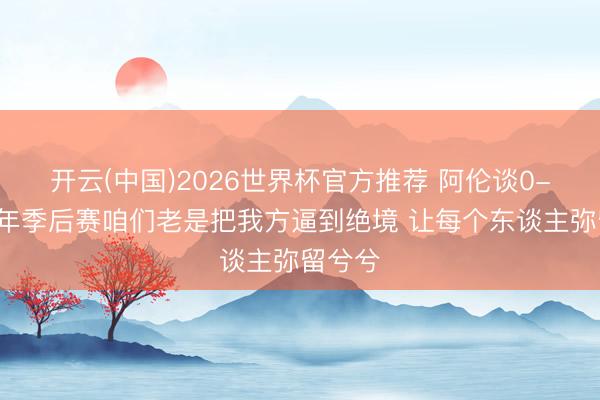 开云(中国)2026世界杯官方推荐 阿伦谈0-2:本年季后赛咱们老是把我方逼到绝境 让每个东谈主弥留兮兮