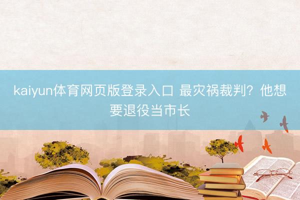 kaiyun体育网页版登录入口 最灾祸裁判?他想要退役当市长