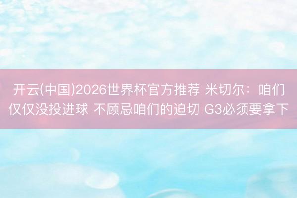开云(中国)2026世界杯官方推荐 米切尔：咱们仅仅没投进球 不顾忌咱们的迫切 G3必须要拿下