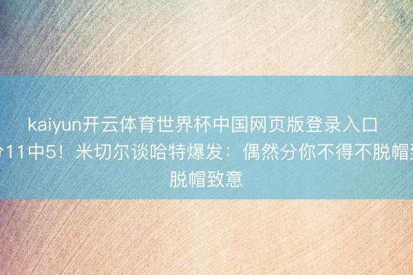 kaiyun开云体育世界杯中国网页版登录入口 三分11中5！米切尔谈哈特爆发：偶然分你不得不脱帽致意