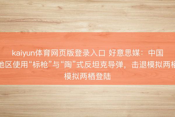 kaiyun体育网页版登录入口 好意思媒：中国台湾地区使用“标枪”与“陶”式反坦克导弹，击退模拟两栖登陆