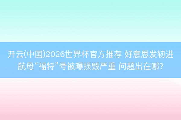 开云(中国)2026世界杯官方推荐 好意思发轫进航母“福特”号被曝损毁严重 问题出在哪？