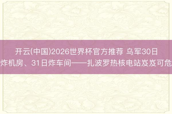 开云(中国)2026世界杯官方推荐 乌军30日炸机房、31日炸车间——扎波罗热核电站岌岌可危