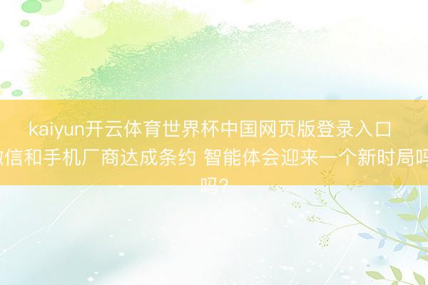 kaiyun开云体育世界杯中国网页版登录入口 微信和手机厂商达成条约 智能体会迎来一个新时局吗?