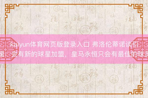 kaiyun体育网页版登录入口 弗洛伦蒂诺谈引援：会有新的球星加盟，皇马永恒只会有最佳的球员