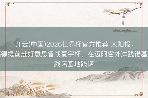 开云(中国)2026世界杯官方推荐 太阳报：拉什福德提前赴好意思备战寰宇杯，在迈阿密外洋践诺基地践诺
