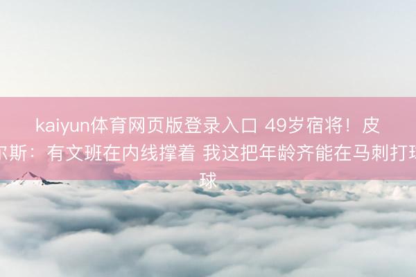 kaiyun体育网页版登录入口 49岁宿将！皮尔斯：有文班在内线撑着 我这把年龄齐能在马刺打球