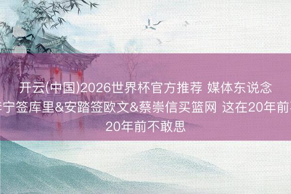 开云(中国)2026世界杯官方推荐 媒体东说念主:李宁签库里&安踏签欧文&蔡崇信买篮网 这在20年前不敢思