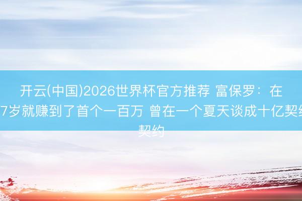 开云(中国)2026世界杯官方推荐 富保罗：在27岁就赚到了首个一百万 曾在一个夏天谈成十亿契约