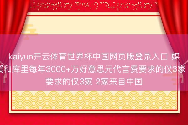 kaiyun开云体育世界杯中国网页版登录入口 媒体东谈主:缓和库里每年3000+万好意思元代言费要求的仅3家 2家来自中国