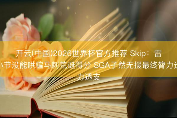 开云(中国)2026世界杯官方推荐 Skip:雷霆小节没能哄骗马刺荒诞得分 SGA孑然无援最终膂力透支