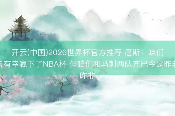 开云(中国)2026世界杯官方推荐 唐斯：咱们曾有幸赢下了NBA杯 但咱们和马刺两队齐已今是昨非