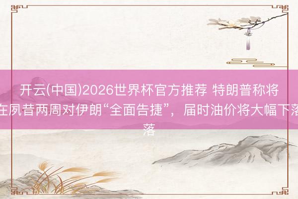开云(中国)2026世界杯官方推荐 特朗普称将在夙昔两周对伊朗“全面告捷”，届时油价将大幅下落