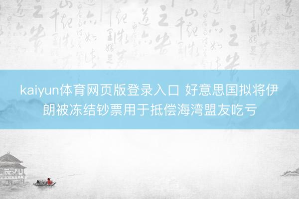 kaiyun体育网页版登录入口 好意思国拟将伊朗被冻结钞票用于抵偿海湾盟友吃亏