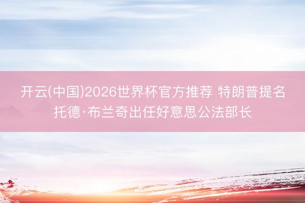 开云(中国)2026世界杯官方推荐 特朗普提名托德·布兰奇出任好意思公法部长