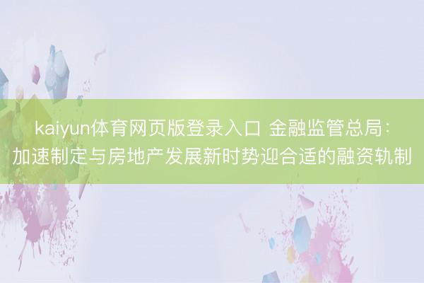 kaiyun体育网页版登录入口 金融监管总局：加速制定与房地产发展新时势迎合适的融资轨制