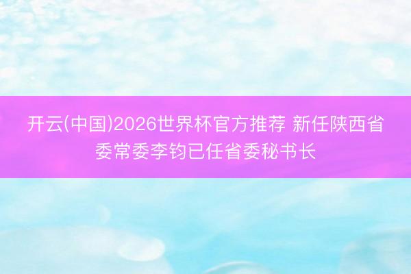 开云(中国)2026世界杯官方推荐 新任陕西省委常委李钧已任省委秘书长