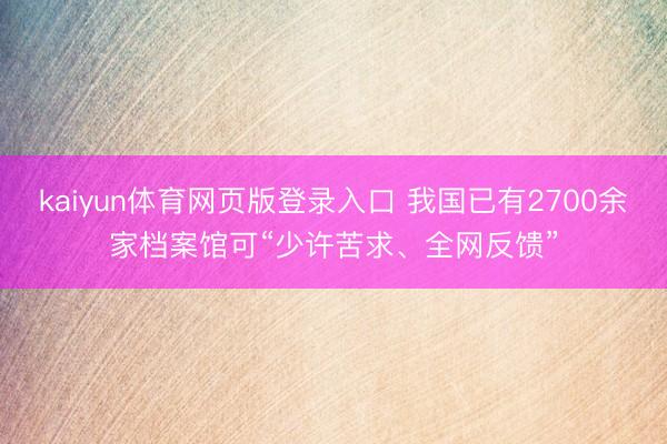 kaiyun体育网页版登录入口 我国已有2700余家档案馆可“少许苦求、全网反馈”