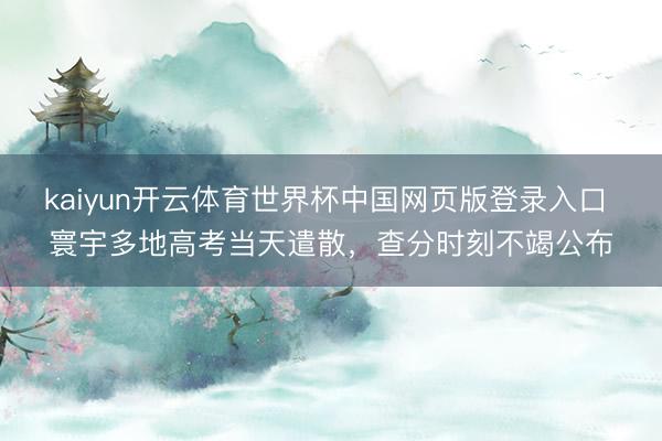kaiyun开云体育世界杯中国网页版登录入口 寰宇多地高考当天遣散，查分时刻不竭公布
