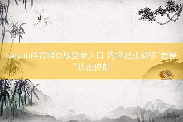 kaiyun体育网页版登录入口 内塔尼亚胡称“暂停”伏击伊朗