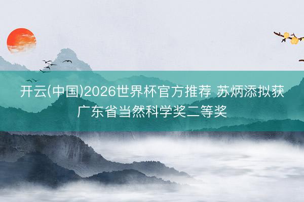 开云(中国)2026世界杯官方推荐 苏炳添拟获广东省当然科学奖二等奖