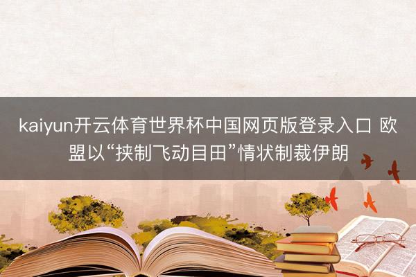 kaiyun开云体育世界杯中国网页版登录入口 欧盟以“挟制飞动目田”情状制裁伊朗