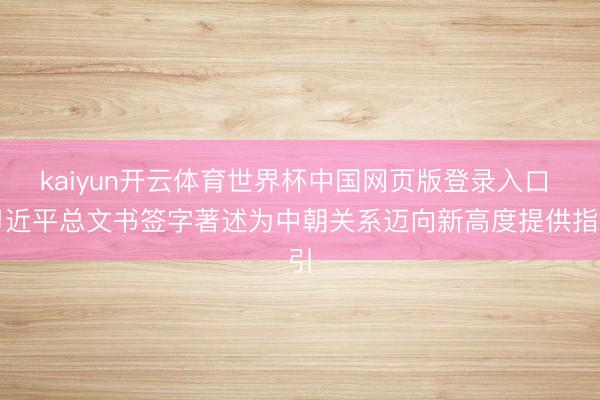 kaiyun开云体育世界杯中国网页版登录入口 习近平总文书签字著述为中朝关系迈向新高度提供指引