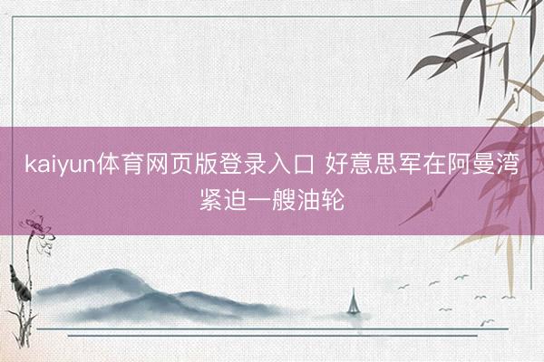 kaiyun体育网页版登录入口 好意思军在阿曼湾紧迫一艘油轮