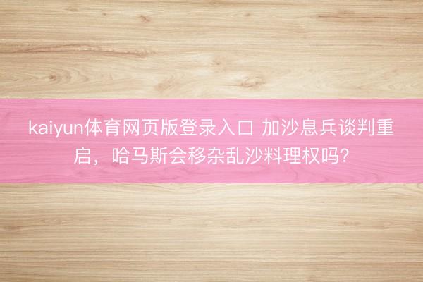 kaiyun体育网页版登录入口 加沙息兵谈判重启，哈马斯会移杂乱沙料理权吗？
