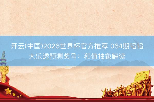 开云(中国)2026世界杯官方推荐 064期韬韬大乐透预测奖号:和值抽象解读