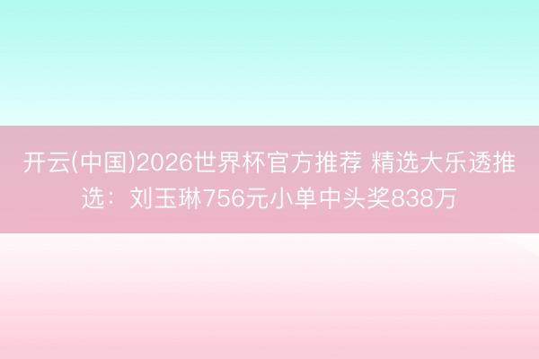 开云(中国)2026世界杯官方推荐 精选大乐透推选：刘玉琳756元小单中头奖838万