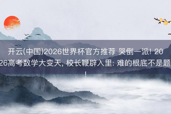 开云(中国)2026世界杯官方推荐 哭倒一派! 2026高考数学大变天， 校长鞭辟入里: 难的根底不是题!