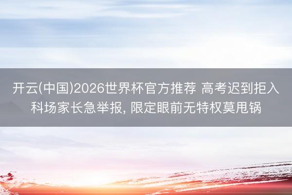 开云(中国)2026世界杯官方推荐 高考迟到拒入科场家长急举报， 限定眼前无特权莫甩锅