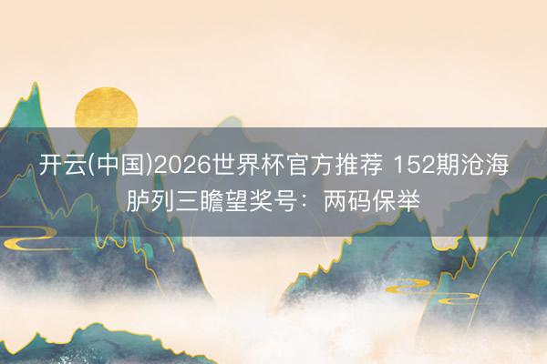 开云(中国)2026世界杯官方推荐 152期沧海胪列三瞻望奖号：两码保举
