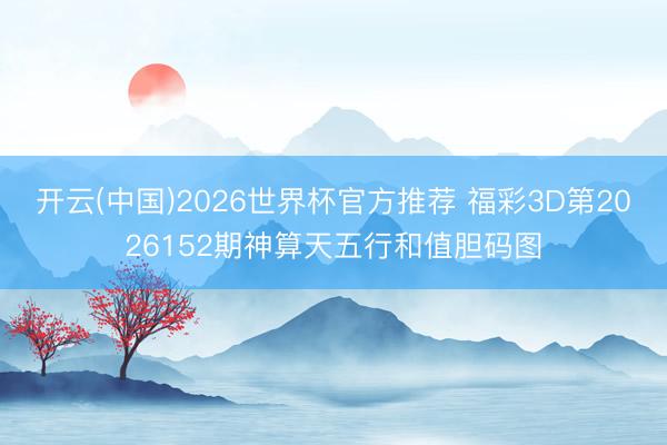 开云(中国)2026世界杯官方推荐 福彩3D第2026152期神算天五行和值胆码图