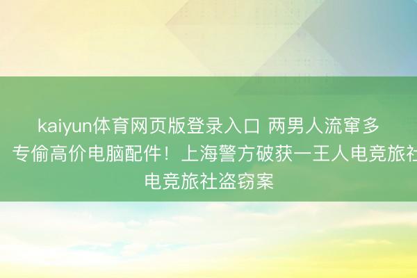 kaiyun体育网页版登录入口 两男人流窜多地开房,专偷高价电脑配件!上海警方破获一王人电竞旅社盗窃案
