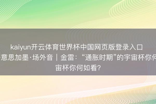 kaiyun开云体育世界杯中国网页版登录入口 碰杯好意思加墨·场外音|金雷:“通胀时期”的宇宙杯你何如看?